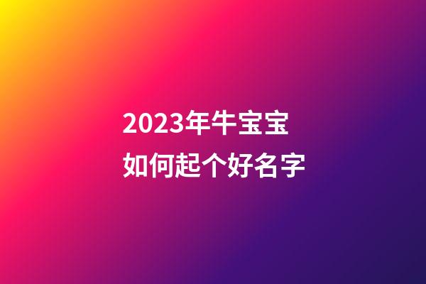 2023年牛宝宝如何起个好名字