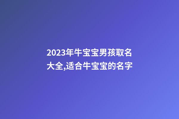 2023年牛宝宝男孩取名大全,适合牛宝宝的名字