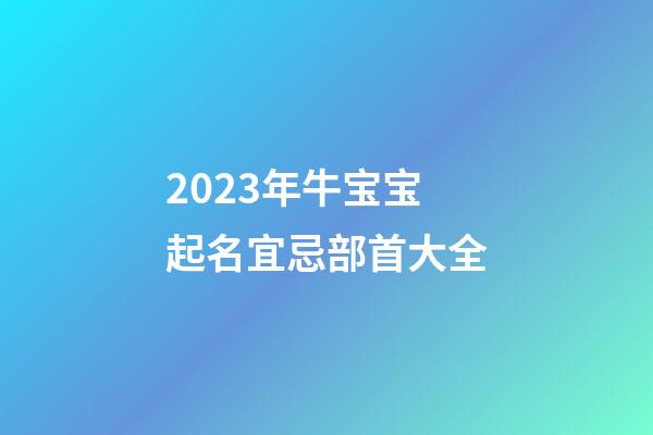 2023年牛宝宝起名宜忌部首大全