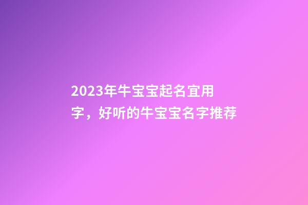 2023年牛宝宝起名宜用字，好听的牛宝宝名字推荐