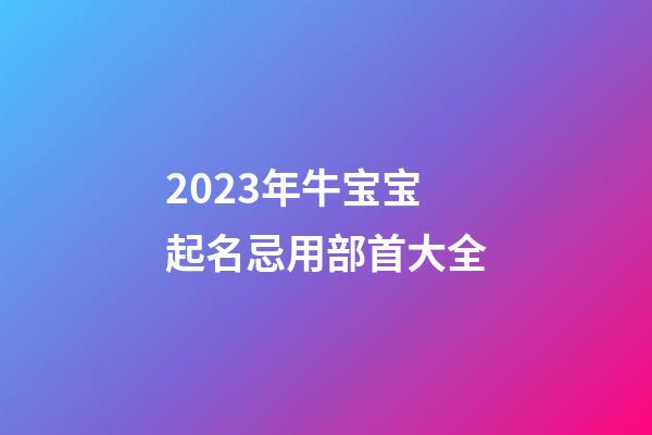 2023年牛宝宝起名忌用部首大全