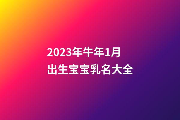 2023年牛年1月出生宝宝乳名大全