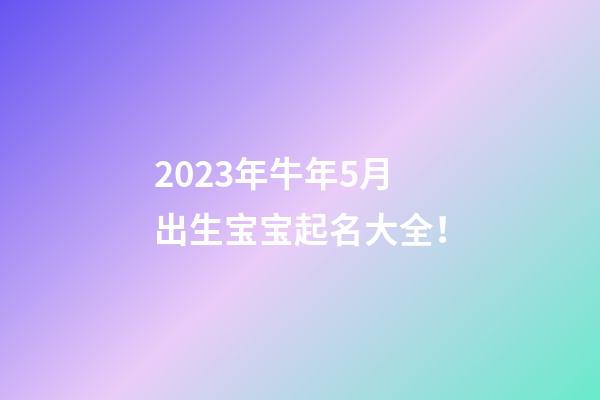 2023年牛年5月出生宝宝起名大全！