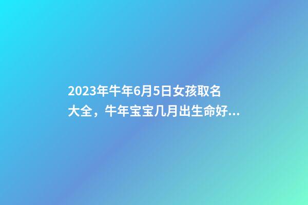 2023年牛年6月5日女孩取名大全，牛年宝宝几月出生命好？