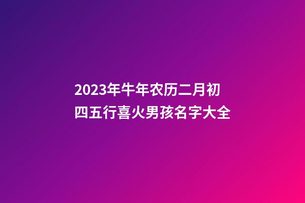 2023年牛年农历二月初四五行喜火男孩名字大全
