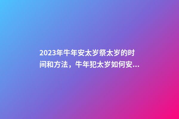 2023年牛年安太岁祭太岁的时间和方法，牛年犯太岁如何安太岁