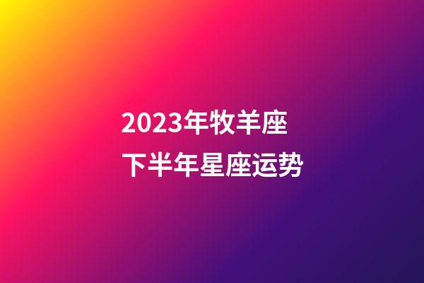 2023年牧羊座下半年星座运势-第1张-星座运势-玄机派