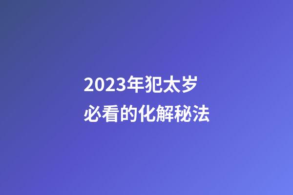 2023年犯太岁必看的化解秘法