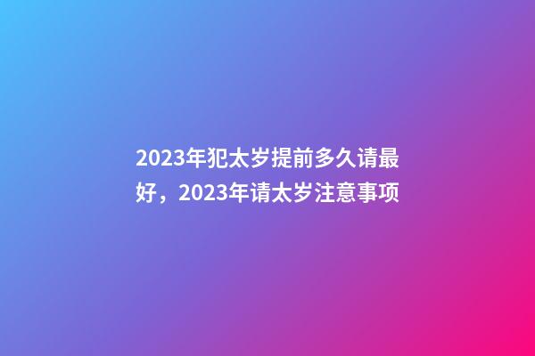 2023年犯太岁提前多久请最好，2023年请太岁注意事项