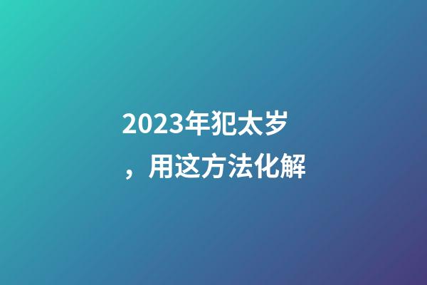 2023年犯太岁，用这方法化解