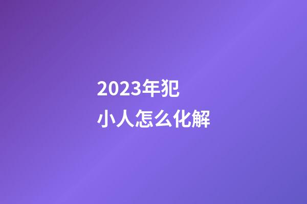 2023年犯小人怎么化解