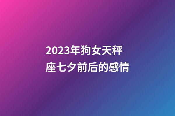 2023年狗女天秤座七夕前后的感情-第1张-星座运势-玄机派