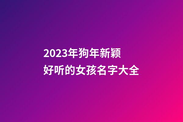 2023年狗年新颖好听的女孩名字大全