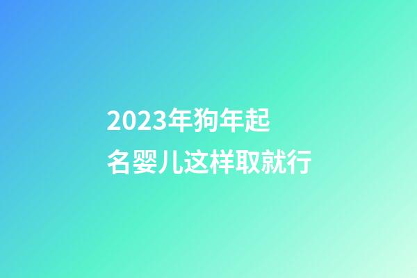 2023年狗年起名婴儿这样取就行