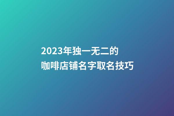 2023年独一无二的咖啡店铺名字取名技巧