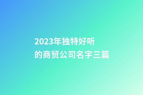 2023年独特好听的商贸公司名字三篇-第1张-公司起名-玄机派