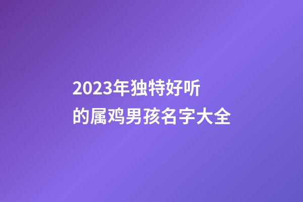 2023年独特好听的属鸡男孩名字大全