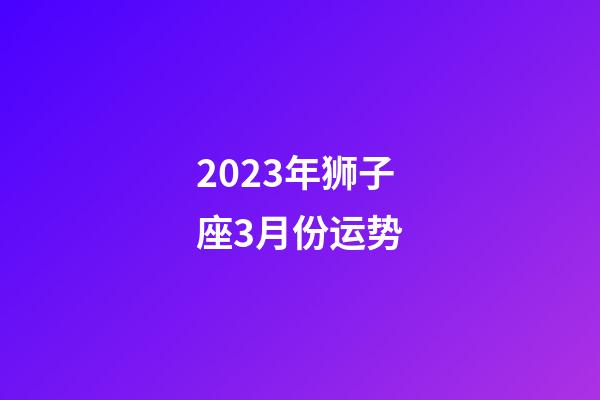 2023年狮子座3月份运势-第1张-星座运势-玄机派