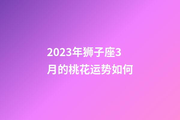 2023年狮子座3月的桃花运势如何-第1张-星座运势-玄机派