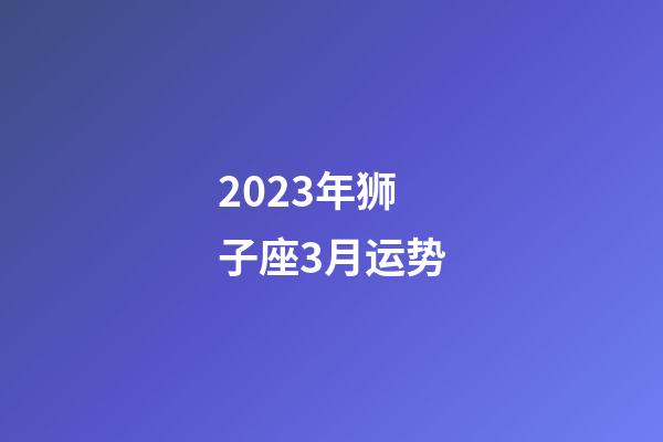 2023年狮子座3月运势-第1张-星座运势-玄机派