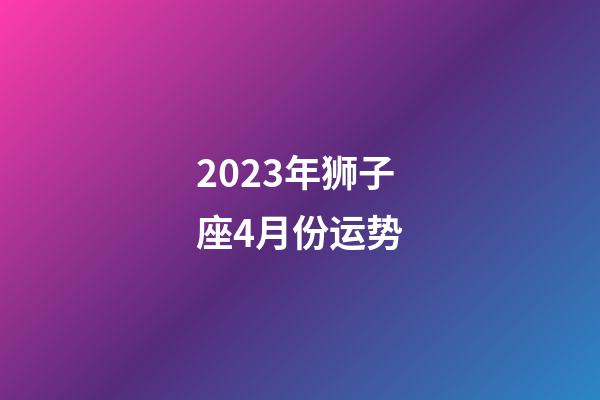 2023年狮子座4月份运势-第1张-星座运势-玄机派