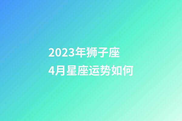 2023年狮子座4月星座运势如何-第1张-星座运势-玄机派