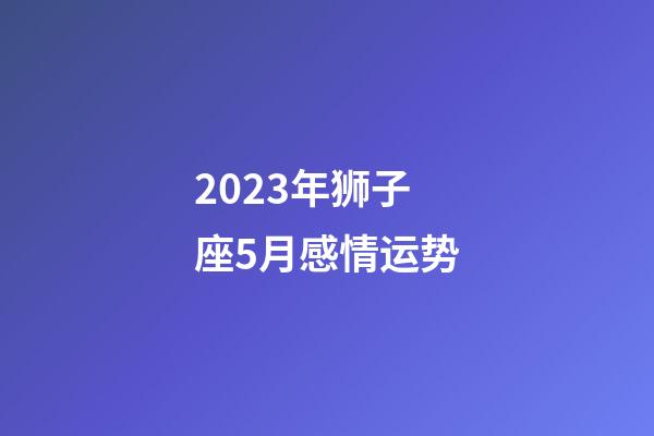 2023年狮子座5月感情运势-第1张-星座运势-玄机派