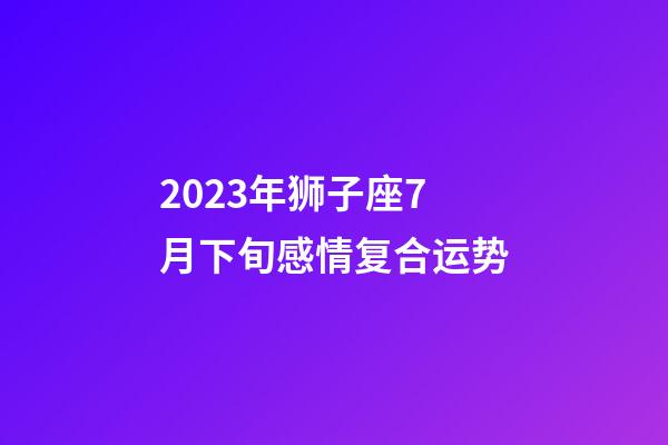2023年狮子座7月下旬感情复合运势-第1张-星座运势-玄机派