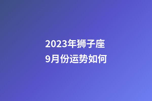 2023年狮子座9月份运势如何-第1张-星座运势-玄机派
