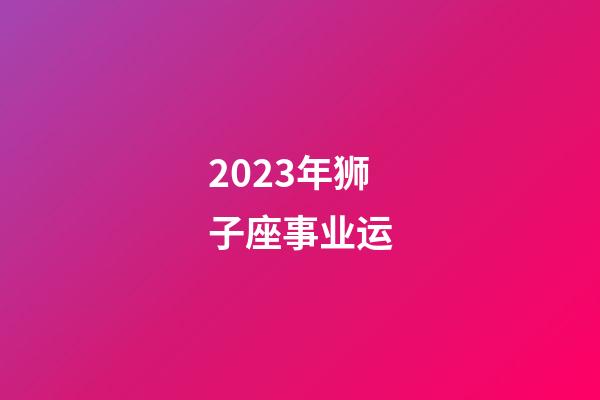 2023年狮子座事业运-第1张-星座运势-玄机派