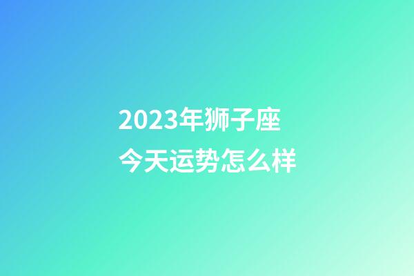 2023年狮子座今天运势怎么样-第1张-星座运势-玄机派