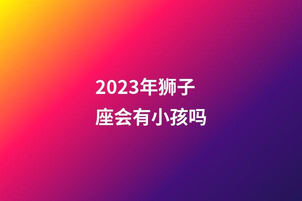 2023年狮子座会有小孩吗-第1张-星座运势-玄机派
