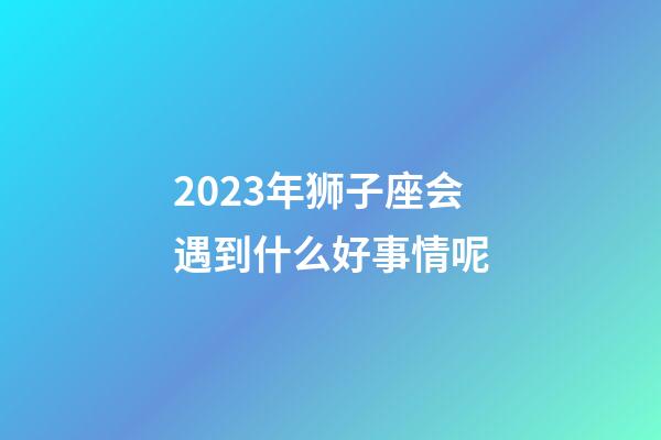 2023年狮子座会遇到什么好事情呢-第1张-星座运势-玄机派