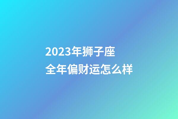 2023年狮子座全年偏财运怎么样-第1张-星座运势-玄机派