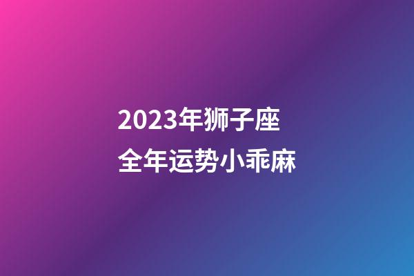 2023年狮子座全年运势小乖麻-第1张-星座运势-玄机派