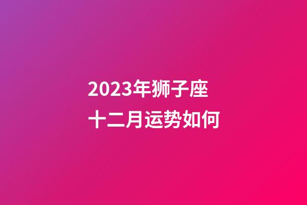 2023年狮子座十二月运势如何-第1张-星座运势-玄机派