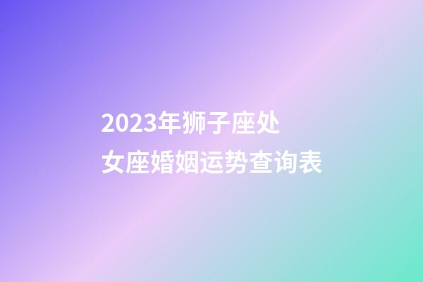 2023年狮子座处女座婚姻运势查询表-第1张-星座运势-玄机派