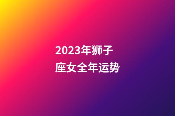 2023年狮子座女全年运势-第1张-星座运势-玄机派