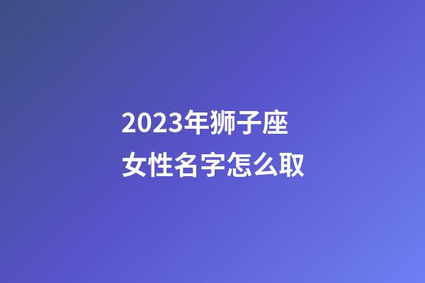 2023年狮子座女性名字怎么取-第1张-星座运势-玄机派