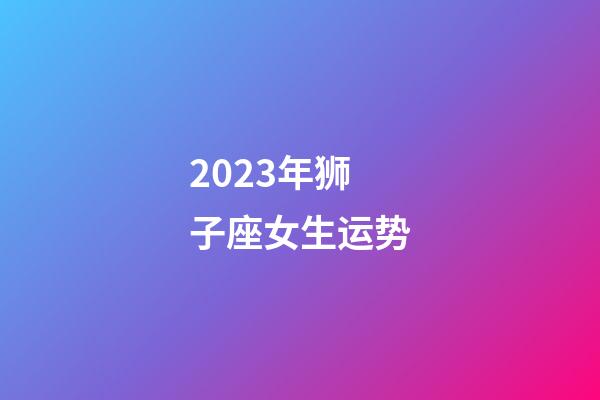 2023年狮子座女生运势-第1张-星座运势-玄机派