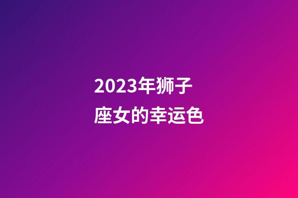 2023年狮子座女的幸运色-第1张-星座运势-玄机派