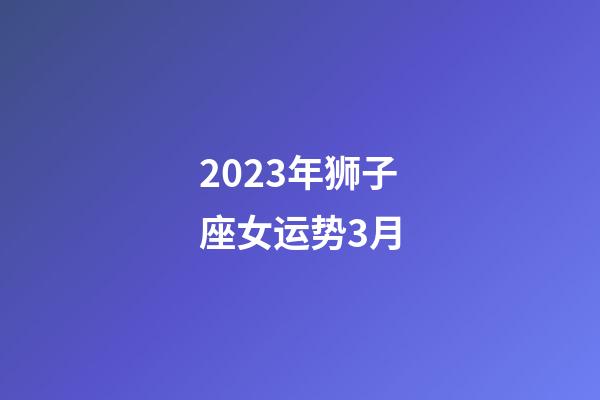 2023年狮子座女运势3月-第1张-星座运势-玄机派