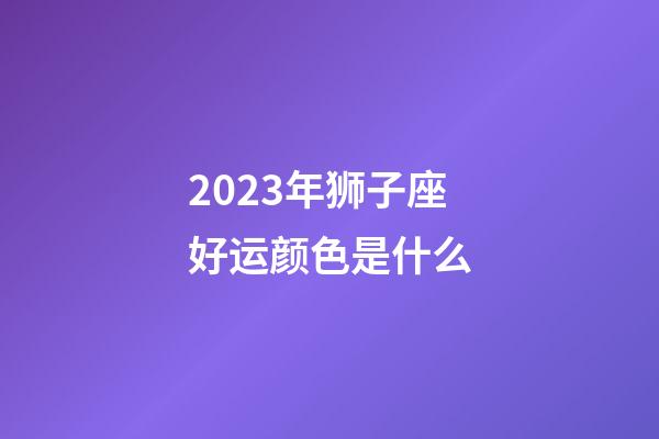 2023年狮子座好运颜色是什么-第1张-星座运势-玄机派