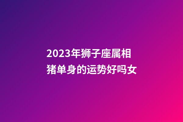 2023年狮子座属相猪单身的运势好吗女-第1张-星座运势-玄机派
