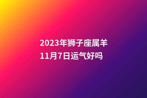2023年狮子座属羊11月7日运气好吗-第1张-星座运势-玄机派