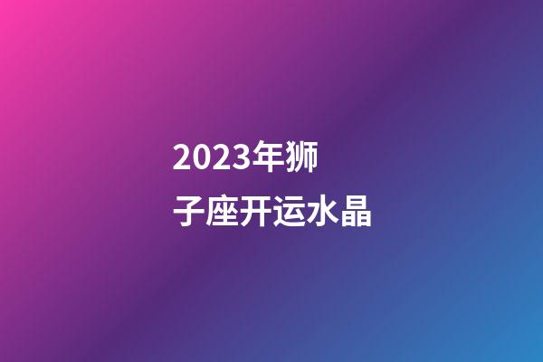 2023年狮子座开运水晶-第1张-星座运势-玄机派