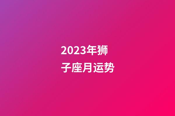 2023年狮子座月运势-第1张-星座运势-玄机派