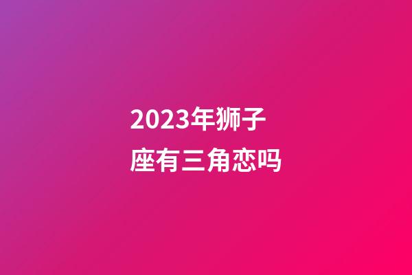 2023年狮子座有三角恋吗-第1张-星座运势-玄机派