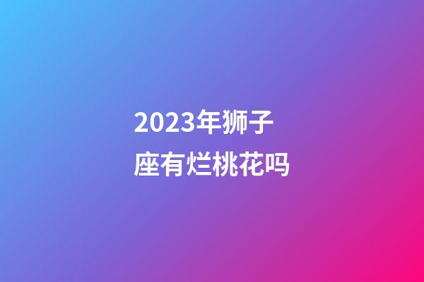 2023年狮子座有烂桃花吗-第1张-星座运势-玄机派
