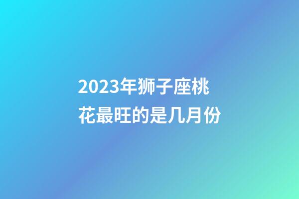 2023年狮子座桃花最旺的是几月份-第1张-星座运势-玄机派
